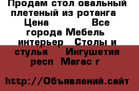 Продам стол овальный плетеный из ротанга › Цена ­ 48 650 - Все города Мебель, интерьер » Столы и стулья   . Ингушетия респ.,Магас г.